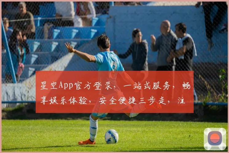 星空App官方登录，一站式服务，畅享娱乐体验，安全便捷三步走，注册登录轻松完成，尽享云端世界