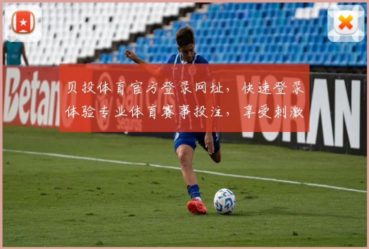 贝投体育官方登录网址，快速登录体验专业体育赛事投注，享受刺激竞技乐趣，安全可靠