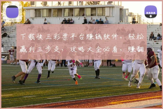 下载快三彩票平台赚钱软件，轻松赢利三步走，攻略大全必看，赚翻天