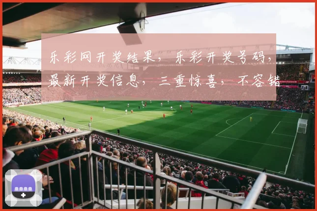 乐彩网开奖结果，乐彩开奖号码，最新开奖信息，三重惊喜，不容错过，立即查看