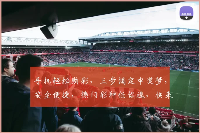 手机轻松购彩，三步搞定中奖梦，安全便捷，热门彩种任你选，快来体验