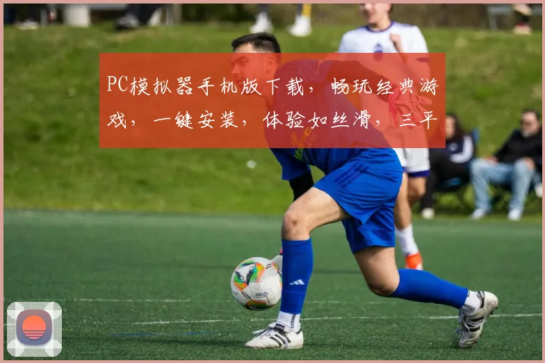 PC模拟器手机版下载，畅玩经典游戏，一键安装，体验如丝滑，三平台通用，不容错过