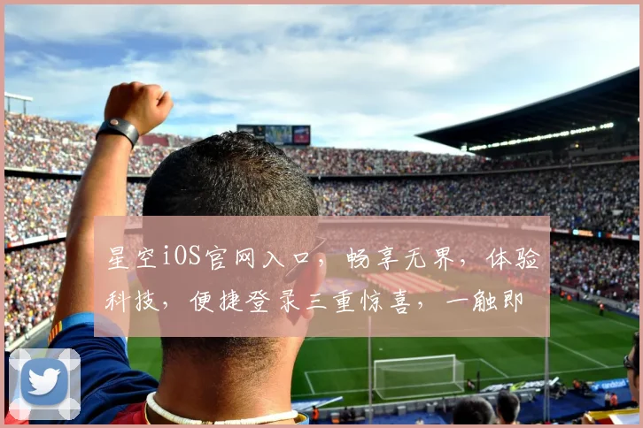 星空iOS官网入口，畅享无界，体验科技，便捷登录三重惊喜，一触即达