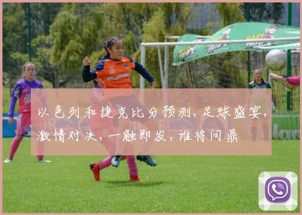 以色列和捷克比分预测,足球盛宴,激情对决,一触即发,谁将问鼎