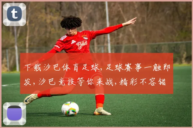 下载沙巴体育足球,足球赛事一触即发,沙巴竞技等你来战,精彩不容错过,速来体验