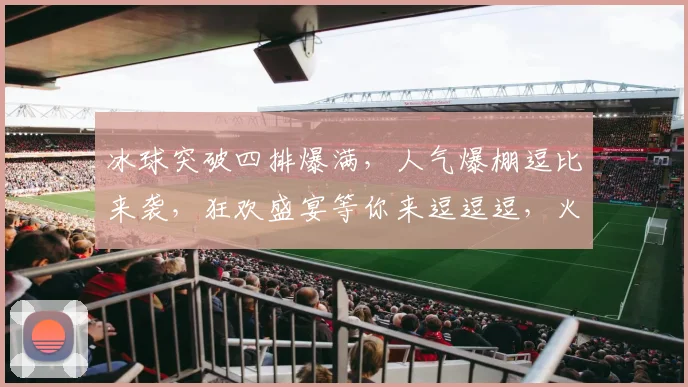 冰球突破四排爆满，人气爆棚逗比来袭，狂欢盛宴等你来逗逗逗，火速围观
