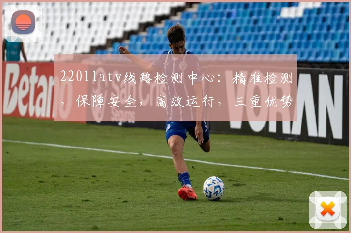 22011atv线路检测中心：精准检测，保障安全，高效运行，三重优势，值得信赖，