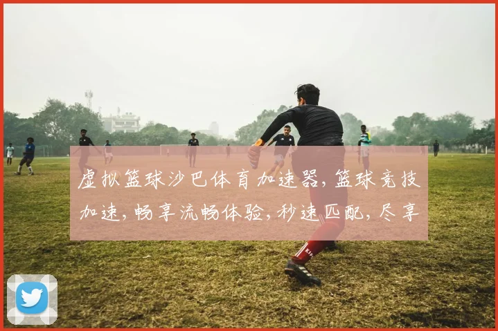 虚拟篮球沙巴体育加速器,篮球竞技加速,畅享流畅体验,秒速匹配,尽享竞技盛宴,一触即达