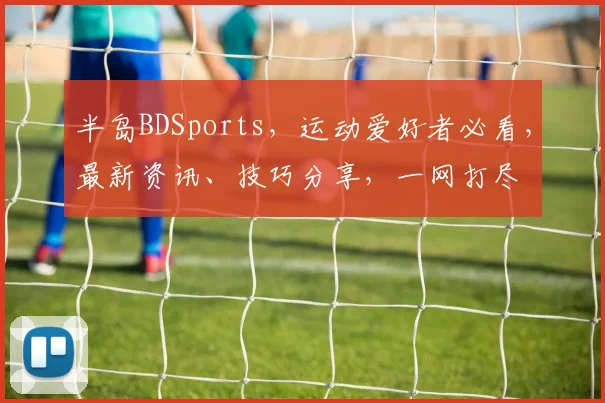 半岛BDSports，运动爱好者必看，最新资讯、技巧分享，一网打尽