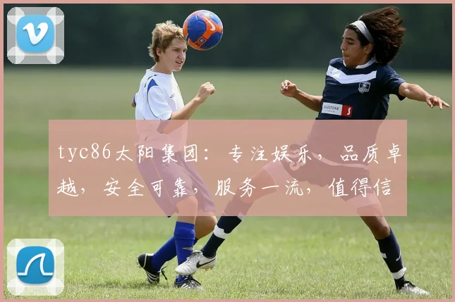 tyc86太阳集团：专注娱乐，品质卓越，安全可靠，服务一流，值得信赖