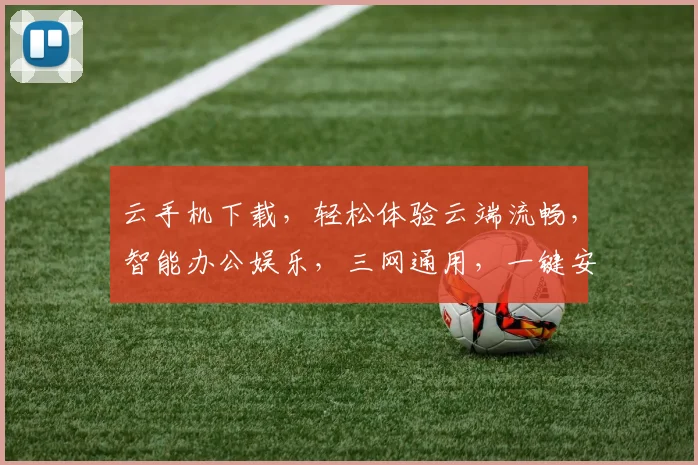 云手机下载，轻松体验云端流畅，智能办公娱乐，三网通用，一键安装，畅享无忧